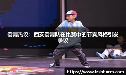 街舞热议：西安街舞队在比赛中的节奏风格引发争议