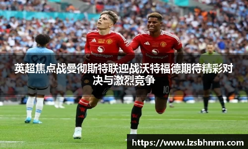 英超焦点战曼彻斯特联迎战沃特福德期待精彩对决与激烈竞争