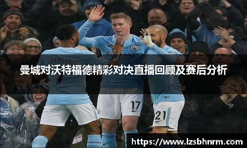 曼城对沃特福德精彩对决直播回顾及赛后分析