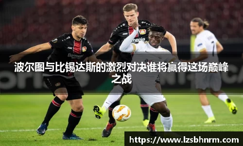 波尔图与比锡达斯的激烈对决谁将赢得这场巅峰之战